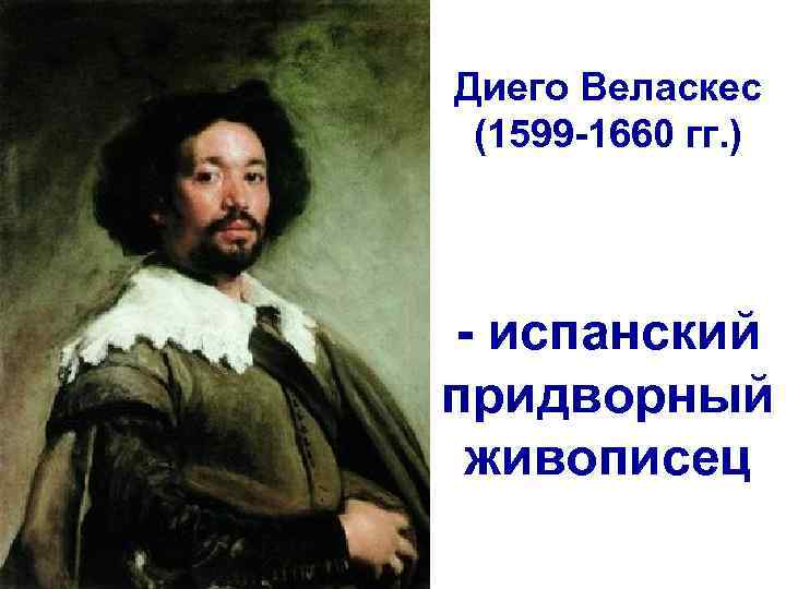 Диего Веласкес (1599 -1660 гг. ) - испанский придворный живописец 