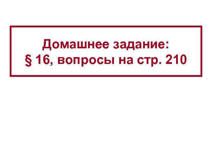Домашнее задание: § 16, вопросы на стр. 210 