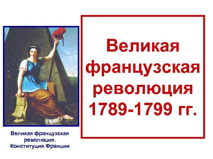 Великая французская революция 1789 -1799 гг. Великая французская революция. Конституция Франции 