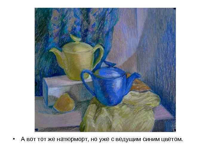  • А вот тот же натюрморт, но уже с ведущим синим цветом. 