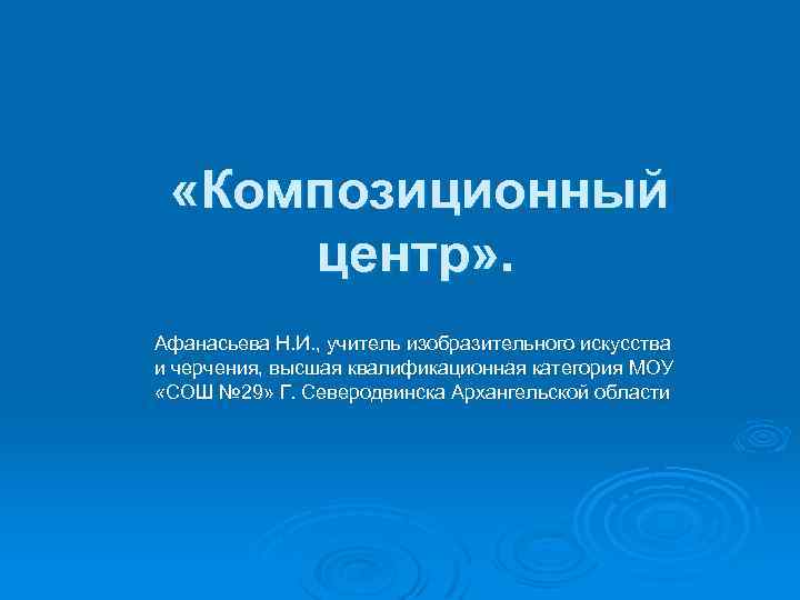  «Композиционный центр» . Афанасьева Н. И. , учитель изобразительного искусства и черчения, высшая