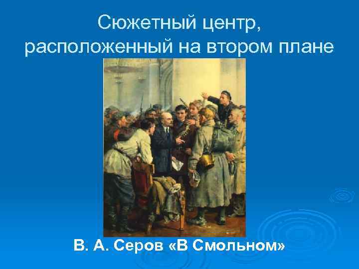 Сюжетный центр, расположенный на втором плане В. А. Серов «В Смольном» 