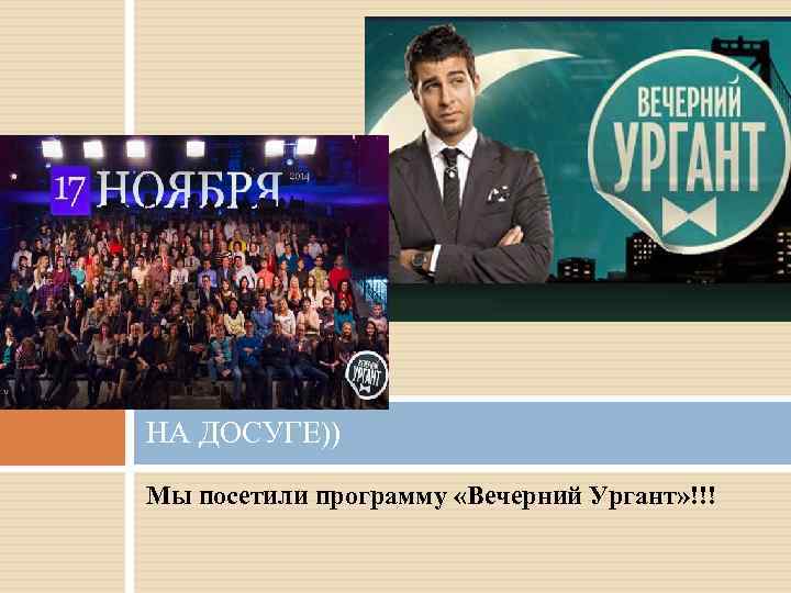 НА ДОСУГЕ)) Мы посетили программу «Вечерний Ургант» !!! 