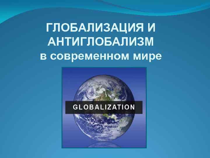 ГЛОБАЛИЗАЦИЯ И АНТИГЛОБАЛИЗМ в современном мире 