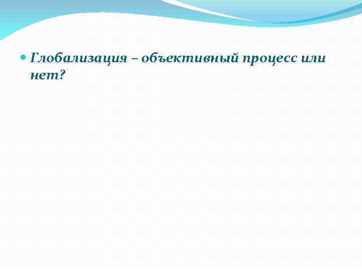  Глобализация – объективный процесс или нет? 