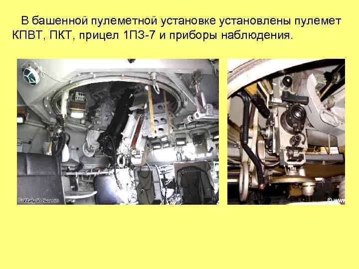 В башенной пулеметной установке установлены пулемет КПВТ, ПКТ, прицел 1 ПЗ-7 и приборы наблюдения.