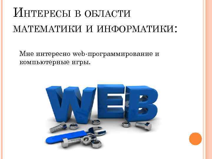 ИНТЕРЕСЫ В ОБЛАСТИ МАТЕМАТИКИ И ИНФОРМАТИКИ: Мне интересно web-программирование и компьютерные игры. 