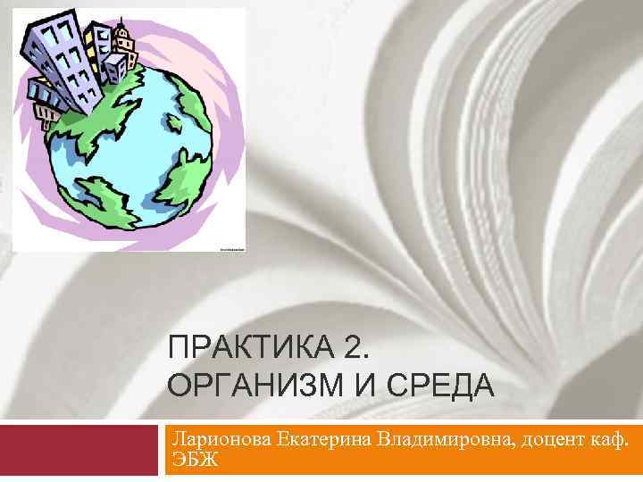 ПРАКТИКА 2. ОРГАНИЗМ И СРЕДА Ларионова Екатерина Владимировна, доцент каф. ЭБЖ 