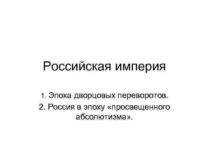 Российская империя 1. Эпоха дворцовых переворотов. 2. Россия в эпоху «просвещенного абсолютизма» . 