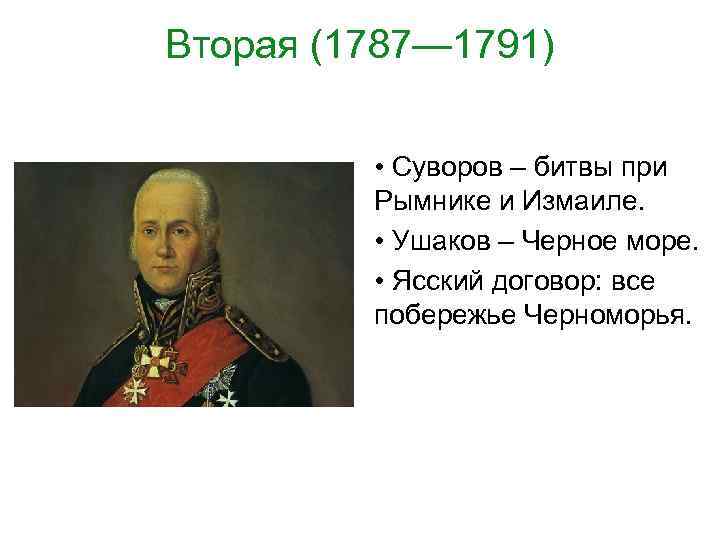 Вторая (1787— 1791) • Суворов – битвы при Рымнике и Измаиле. • Ушаков –