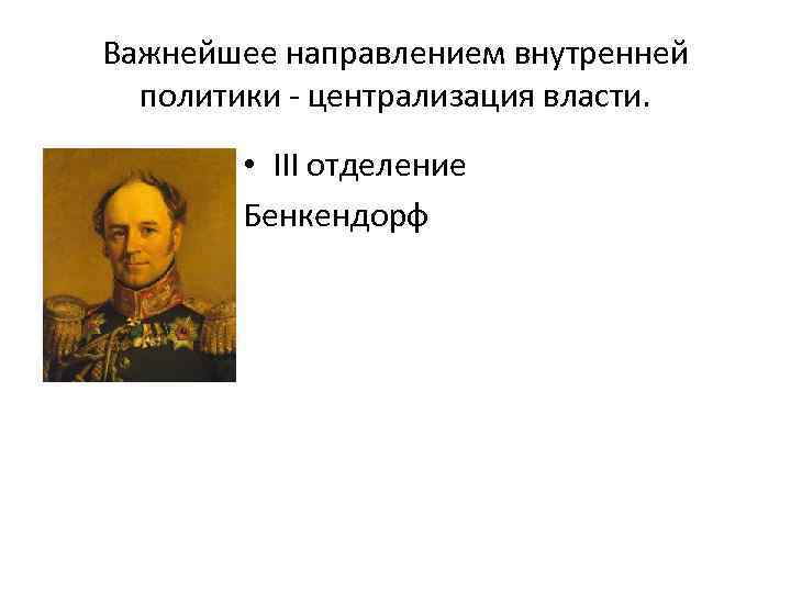 Важнейшее направлением внутренней политики - централизация власти. • III отделение Бенкендорф 