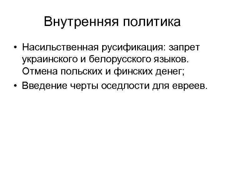 Внутренняя политика • Насильственная русификация: запрет украинского и белорусского языков. Отмена польских и финских