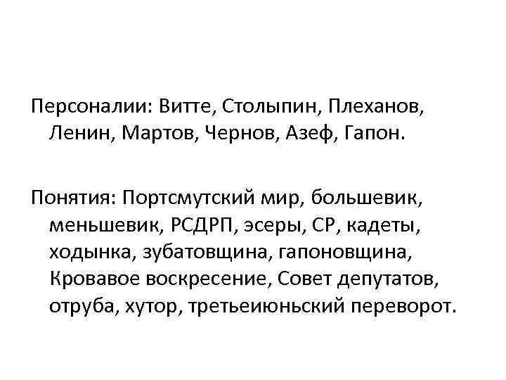 Персоналии: Витте, Столыпин, Плеханов, Ленин, Мартов, Чернов, Азеф, Гапон. Понятия: Портсмутский мир, большевик, меньшевик,