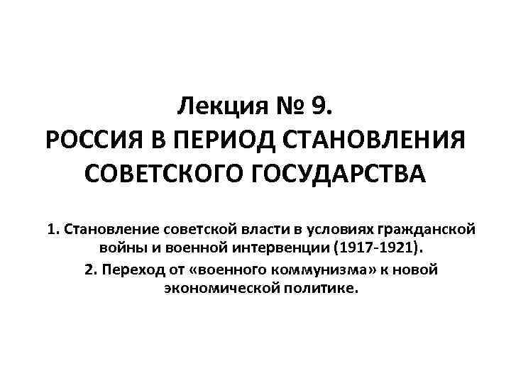 Лекция № 9. РОССИЯ В ПЕРИОД СТАНОВЛЕНИЯ СОВЕТСКОГО ГОСУДАРСТВА 1. Становление советской власти в