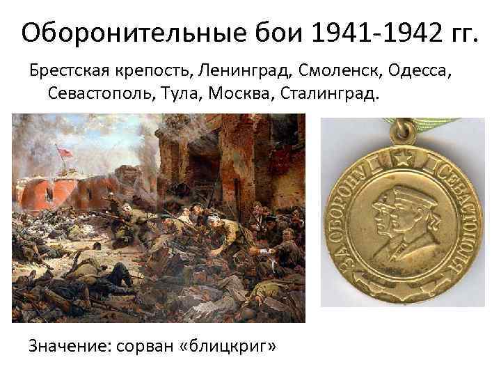 Оборонительные бои 1941 -1942 гг. Брестская крепость, Ленинград, Смоленск, Одесса, Севастополь, Тула, Москва, Сталинград.