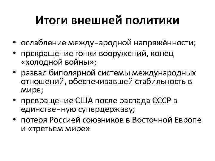 Итоги внешней политики • ослабление международной напряжённости; • прекращение гонки вооружений, конец «холодной войны»