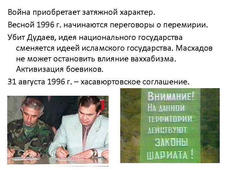 Война приобретает затяжной характер. Весной 1996 г. начинаются переговоры о перемирии. Убит Дудаев, идея