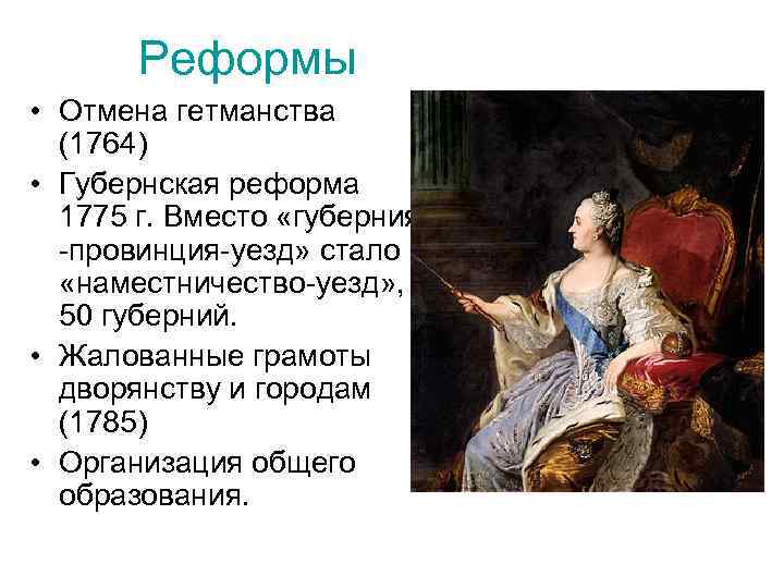 Реформы • Отмена гетманства (1764) • Губернская реформа 1775 г. Вместо «губерния -провинция-уезд» стало