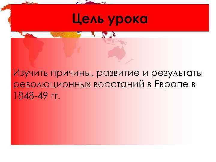 Цель урока Изучить причины, развитие и результаты революционных восстаний в Европе в 1848 -49