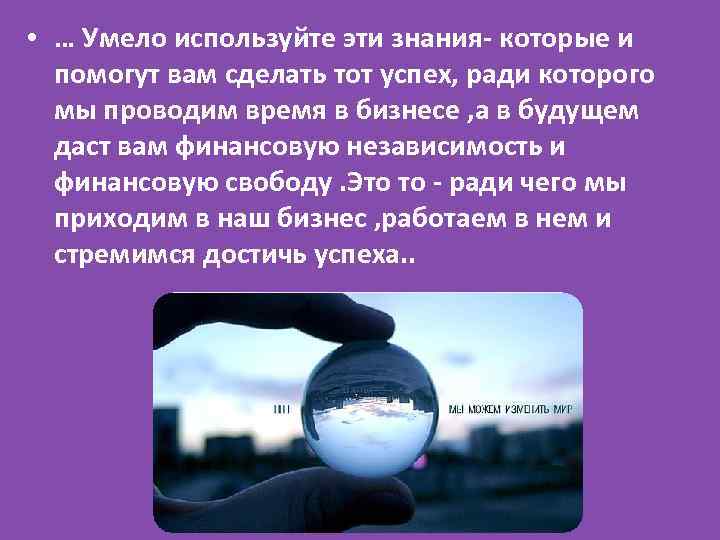  • … Умело используйте эти знания- которые и помогут вам сделать тот успех,