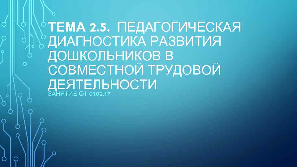 ТЕМА 2. 5. ПЕДАГОГИЧЕСКАЯ ДИАГНОСТИКА РАЗВИТИЯ ДОШКОЛЬНИКОВ В СОВМЕСТНОЙ ТРУДОВОЙ ДЕЯТЕЛЬНОСТИ ЗАНЯТИЕ ОТ 0102.