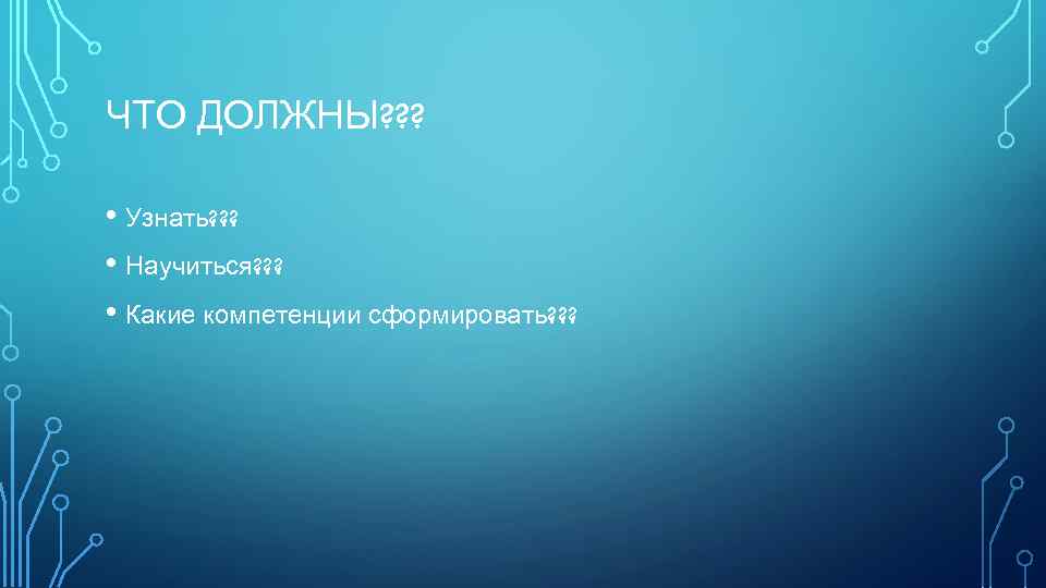 ЧТО ДОЛЖНЫ? ? ? • Узнать? ? ? • Научиться? ? ? • Какие