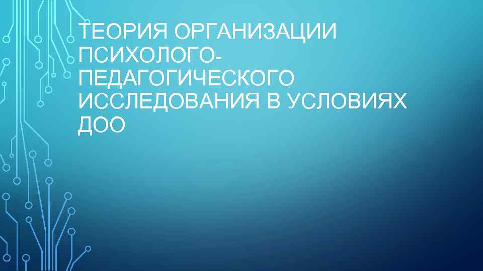 ТЕОРИЯ ОРГАНИЗАЦИИ ПСИХОЛОГОПЕДАГОГИЧЕСКОГО ИССЛЕДОВАНИЯ В УСЛОВИЯХ ДОО 