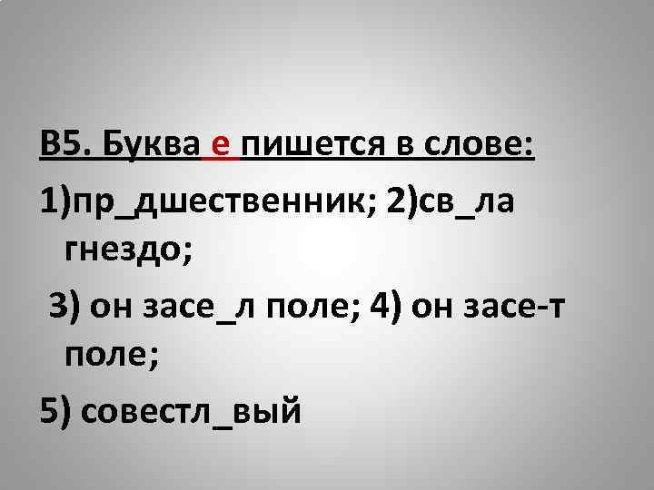 В 5. Буква е пишется в слове: 1)пр_дшественник; 2)св_ла гнездо; 3) он засе_л поле;