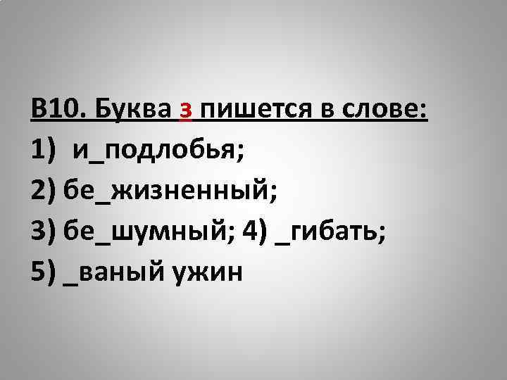 В 10. Буква з пишется в слове: 1) и_подлобья; 2) бе_жизненный; 3) бе_шумный; 4)