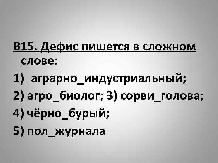 В 15. Дефис пишется в сложном слове: 1) аграрно_индустриальный; 2) агро_биолог; 3) сорви_голова; 4)