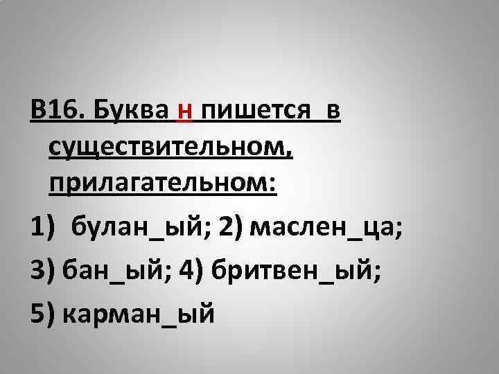 В 16. Буква н пишется в существительном, прилагательном: 1) булан_ый; 2) маслен_ца; 3) бан_ый;