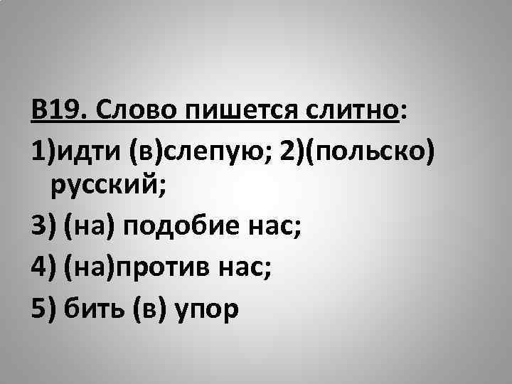 В 19. Слово пишется слитно: 1)идти (в)слепую; 2)(польско) русский; 3) (на) подобие нас; 4)