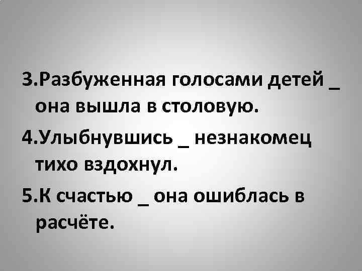 3. Разбуженная голосами детей _ она вышла в столовую. 4. Улыбнувшись _ незнакомец тихо