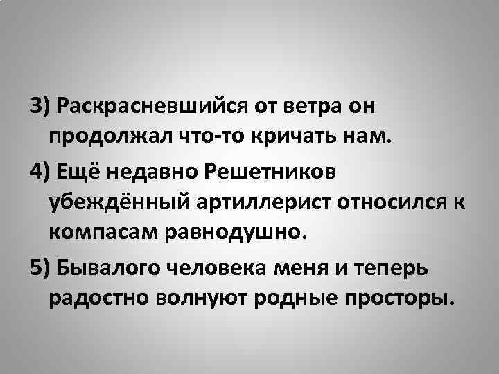 3) Раскрасневшийся от ветра он продолжал что-то кричать нам. 4) Ещё недавно Решетников убеждённый