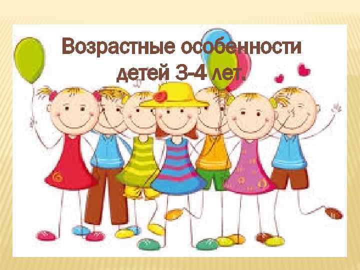 Возрастные особенности детей 3 -4 лет. 