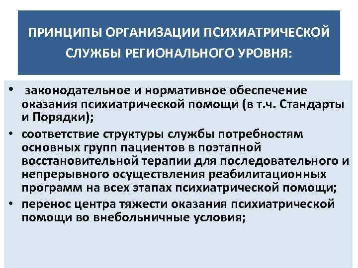 ПРИНЦИПЫ ОРГАНИЗАЦИИ ПСИХИАТРИЧЕСКОЙ СЛУЖБЫ РЕГИОНАЛЬНОГО УРОВНЯ: • законодательное и нормативное обеспечение оказания психиатрической помощи