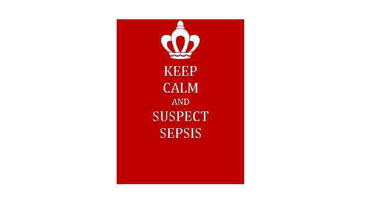 KEEP CALM AND SUSPECT SEPSIS 