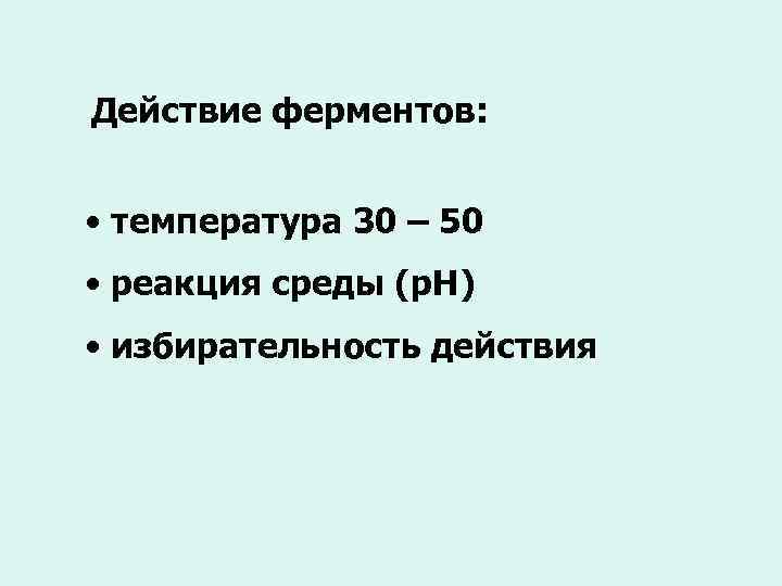 Действие ферментов: • температура 30 – 50 • реакция среды (р. Н) • избирательность
