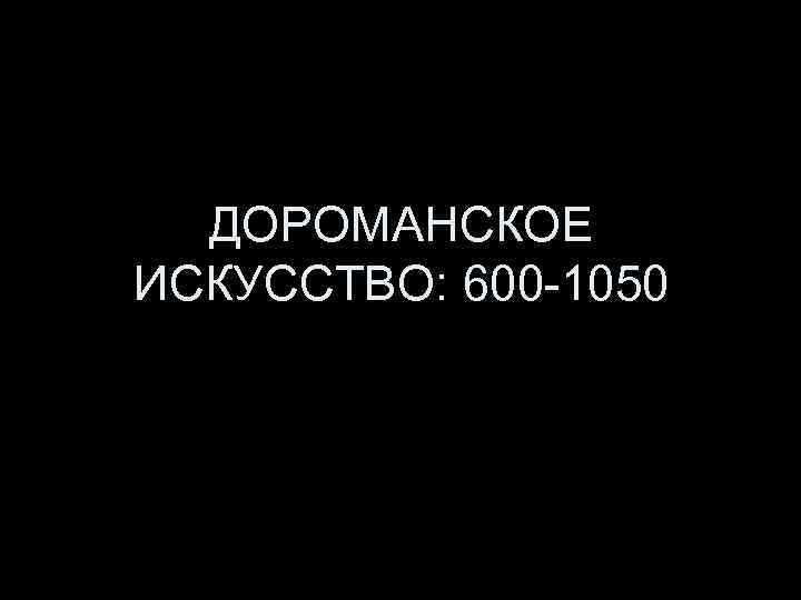 ДОРОМАНСКОЕ ИСКУССТВО: 600 -1050 