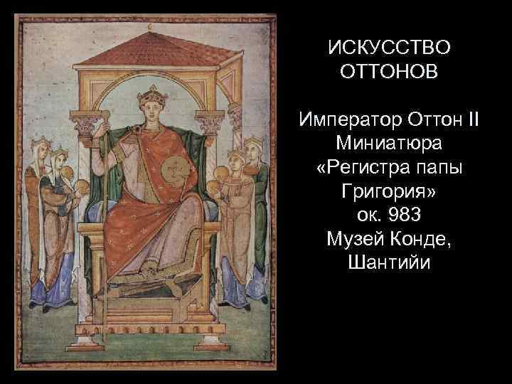 ИСКУССТВО ОТТОНОВ Император Оттон II Миниатюра «Регистра папы Григория» ок. 983 Музей Конде, Шантийи