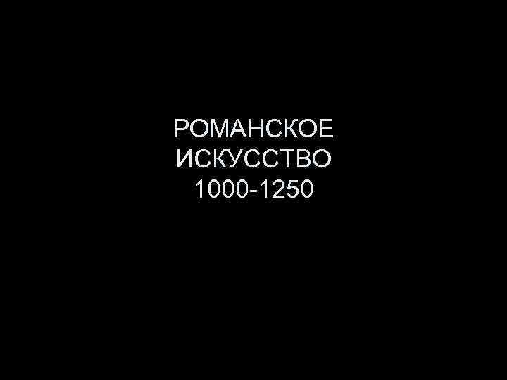 РОМАНСКОЕ ИСКУССТВО 1000 -1250 