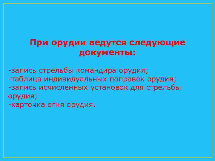 При орудии ведутся следующие документы: запись стрельбы командира орудия; таблица индивидуальных поправок орудия; запись
