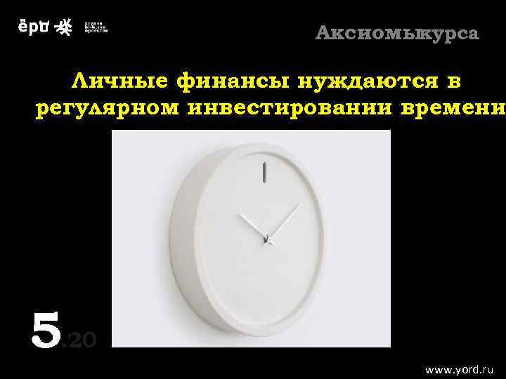 Аксиомыкурса Личные финансы нуждаются в регулярном инвестировании времени 5. 20 5 www. yord. ru