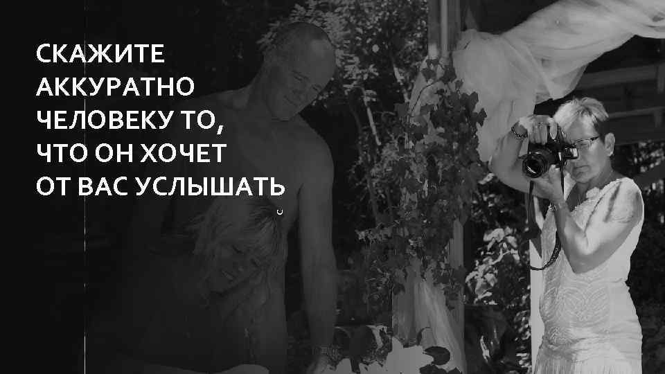 c СКАЖИТЕ АККУРАТНО ЧЕЛОВЕКУ ТО, ЧТО ОН ХОЧЕТ ОТ ВАС УСЛЫШАТЬ 