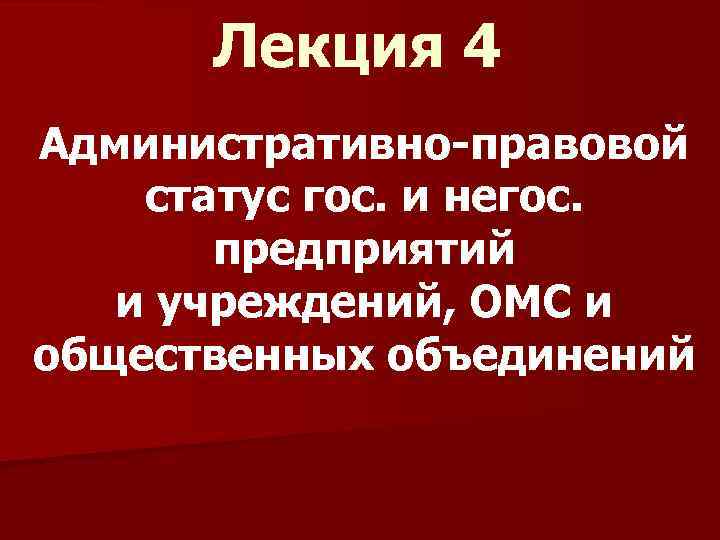 Лекция 4 Административно-правовой статус гос. и негос. предприятий и учреждений, ОМС и общественных объединений