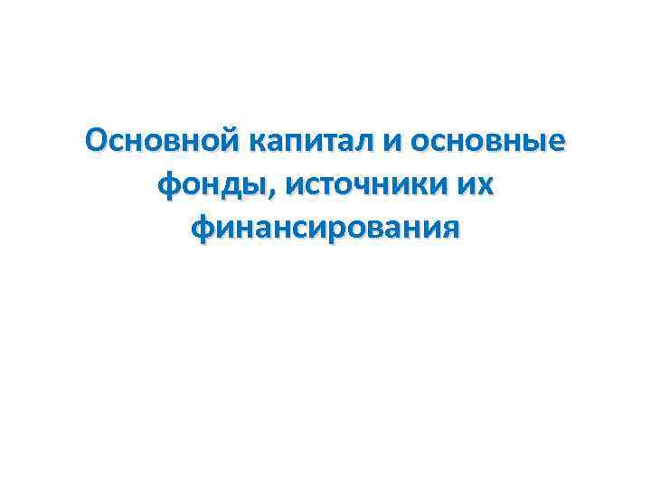 Основной капитал и основные фонды, источники их финансирования 