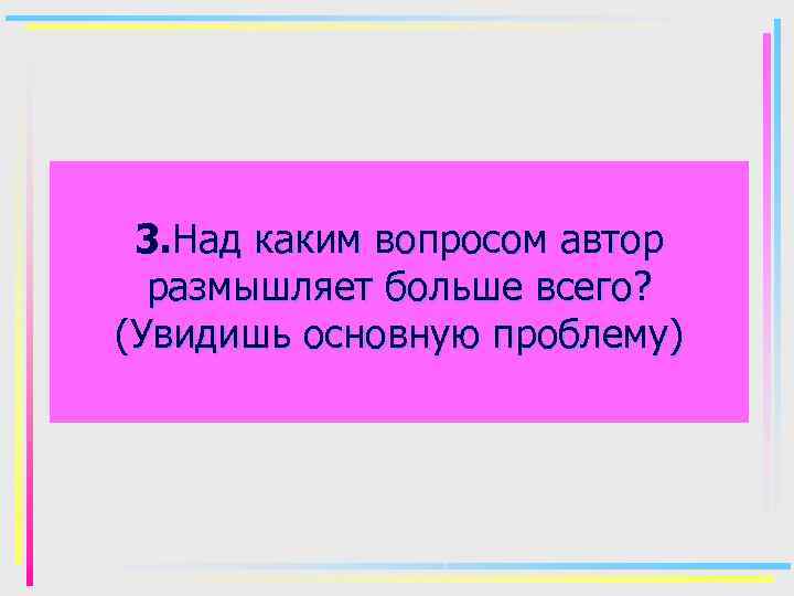 3. Над каким вопросом автор размышляет больше всего? (Увидишь основную проблему) 