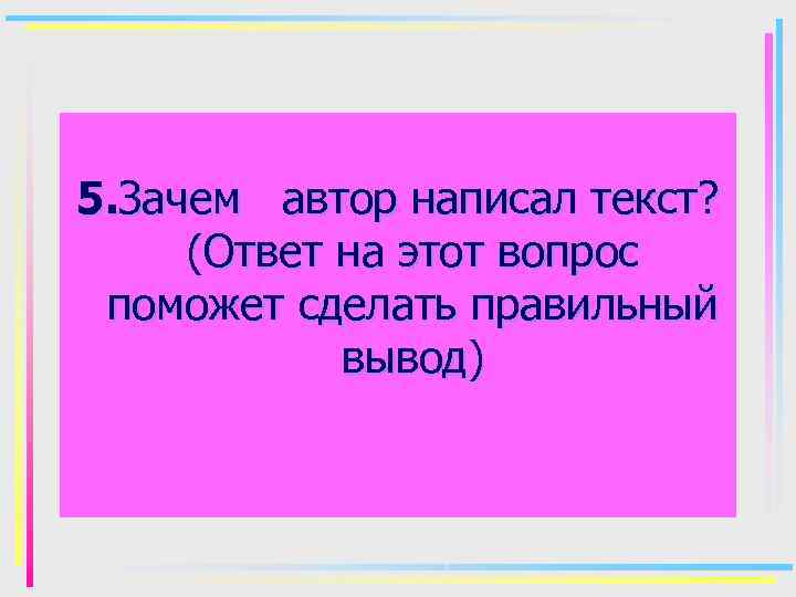 5. Зачем автор написал текст? (Ответ на этот вопрос поможет сделать правильный вывод) 