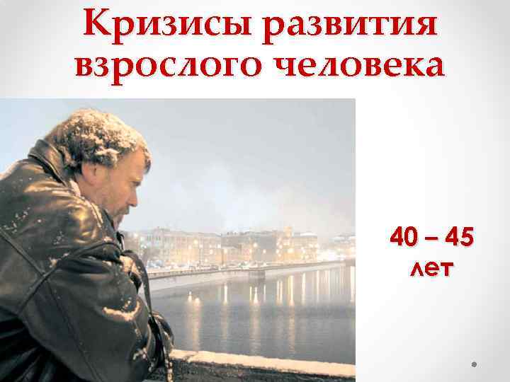 Кризисы развития взрослого человека 40 – 45 лет 