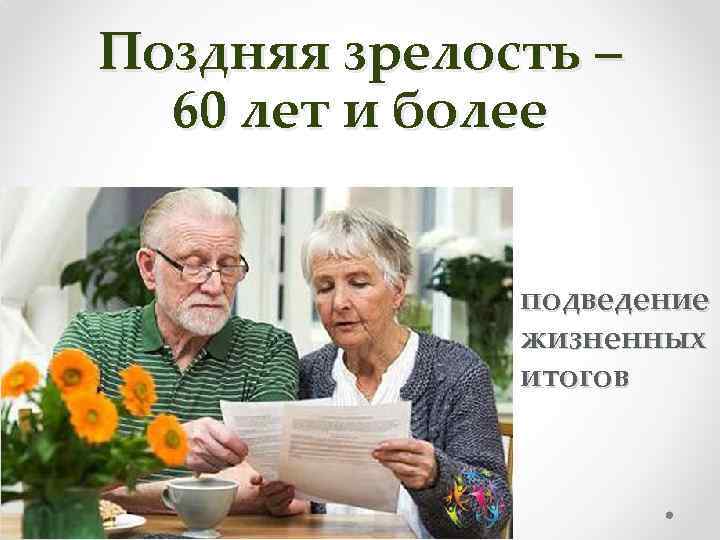 Поздняя зрелость – 60 лет и более подведение жизненных итогов 